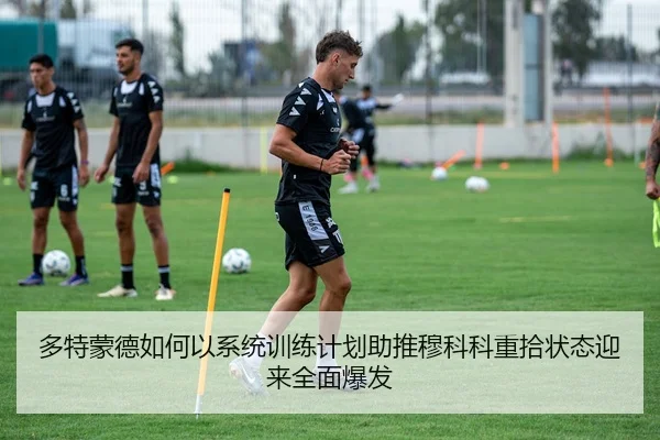 多特蒙德如何以系统训练计划助推穆科科重拾状态迎来全面爆发 - kaiyun