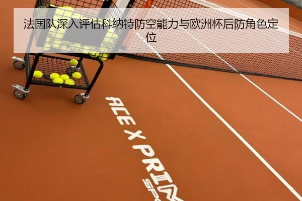 法国队深入评估科纳特防空能力与欧洲杯后防角色定位