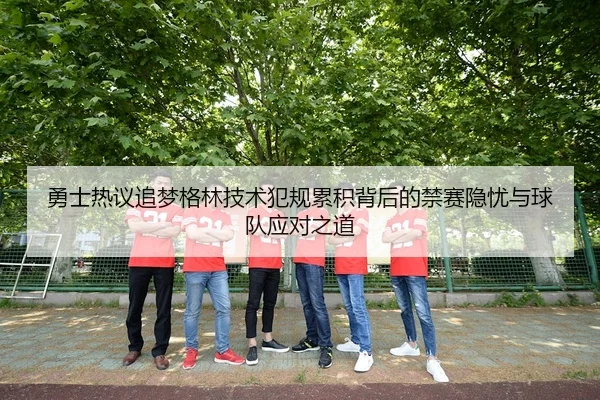 勇士热议追梦格林技术犯规累积背后的禁赛隐忧与球队应对之道