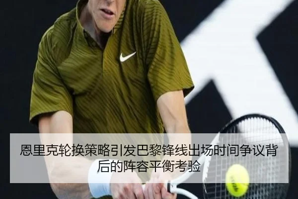 恩里克轮换策略引发巴黎锋线出场时间争议背后的阵容平衡考验