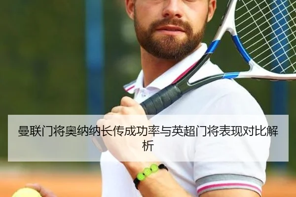 曼联门将奥纳纳长传成功率与英超门将表现对比解析 - kaiyun