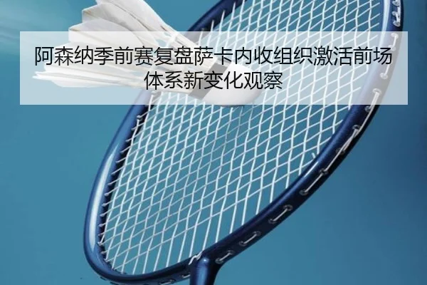 阿森纳季前赛复盘萨卡内收组织激活前场体系新变化观察（kaiyun）